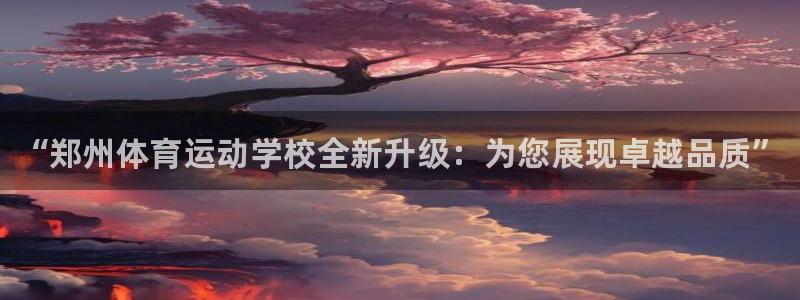 利记官方正版app官网：“郑州体育运动学校全新升级：