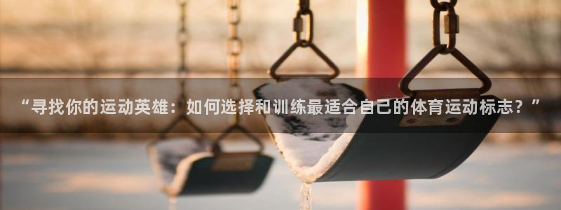 利记官网下载联系电话：“寻找你的运动英雄：如何选择和