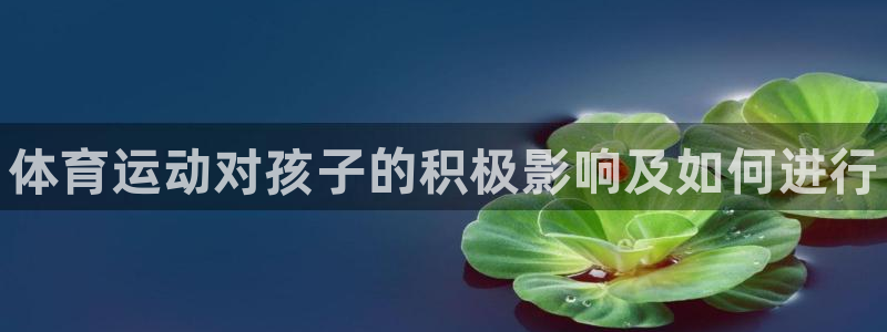 利记官网下载平台注册：体育运动对孩子的积极影响及如何