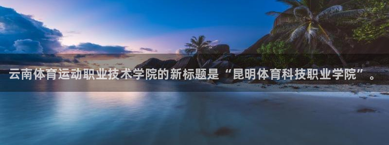 利记官网下载招商电话地址是多少：云南体育运动职业技术学院的新