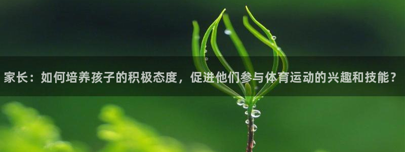 利记官网下载平台是正规平台吗：家长：如何培养孩子的积极态度，