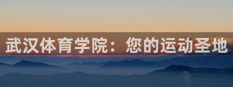 利记官方正版app集团：武汉体育学院：您的运动圣地