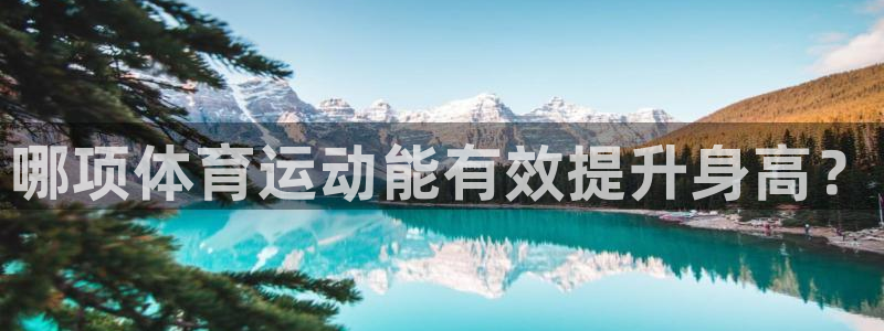 利记官网下载官方客服电话：哪项体育运动能有效提升身高