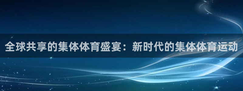 利记官方集团官网：全球共享的集体体育盛宴：新时代的集