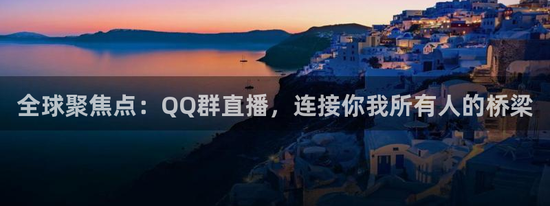 下载飞速直播nba：全球聚焦点：QQ群直播，连接你我所有人的桥梁