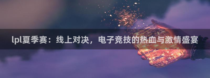 nba直播吧无插件版飞速：lpl夏季赛：线上对决，电子竞技的热血与激情盛宴